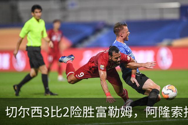 切尔西3比2险胜富勒姆，阿隆索拒绝批评门将桑切斯两次失误